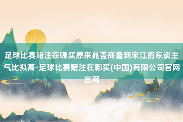 足球比赛赌注在哪买原来晁盖商量到宋江的东谈主气比拟高-足球比赛赌注在哪买(中国)有限公司官网