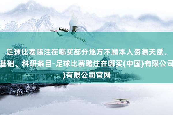 足球比赛赌注在哪买部分地方不顾本人资源天赋、产业基础、科研条目-足球比赛赌注在哪买(中国)有限公司官网