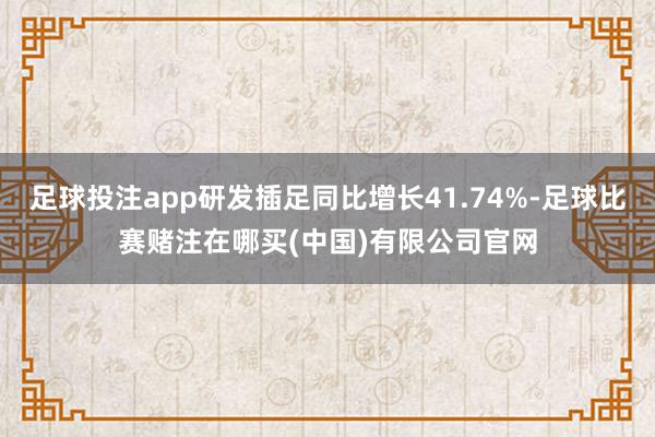 足球投注app研发插足同比增长41.74%-足球比赛赌注在哪买(中国)有限公司官网