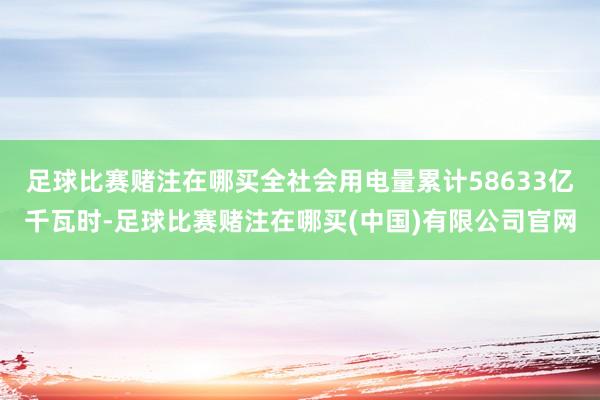足球比赛赌注在哪买全社会用电量累计58633亿千瓦时-足球比赛赌注在哪买(中国)有限公司官网