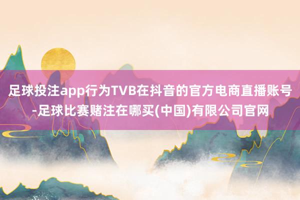 足球投注app行为TVB在抖音的官方电商直播账号-足球比赛赌注在哪买(中国)有限公司官网