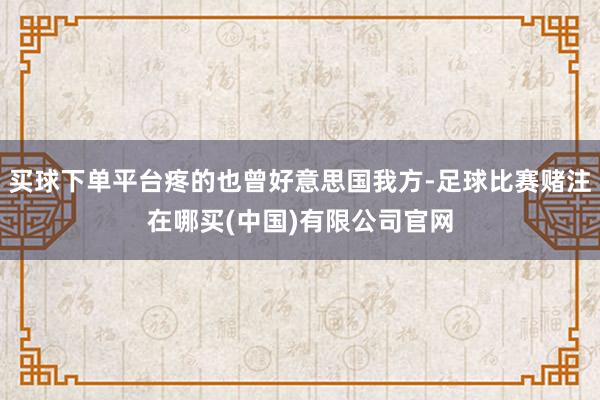 买球下单平台疼的也曾好意思国我方-足球比赛赌注在哪买(中国)有限公司官网