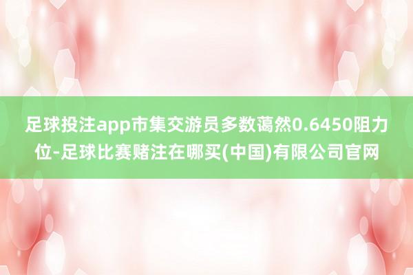 足球投注app市集交游员多数蔼然0.6450阻力位-足球比赛赌注在哪买(中国)有限公司官网