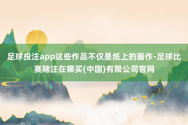 足球投注app这些作品不仅是纸上的画作-足球比赛赌注在哪买(中国)有限公司官网
