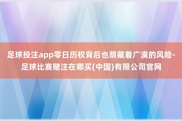 足球投注app零日历权背后也荫藏着广漠的风险-足球比赛赌注在哪买(中国)有限公司官网