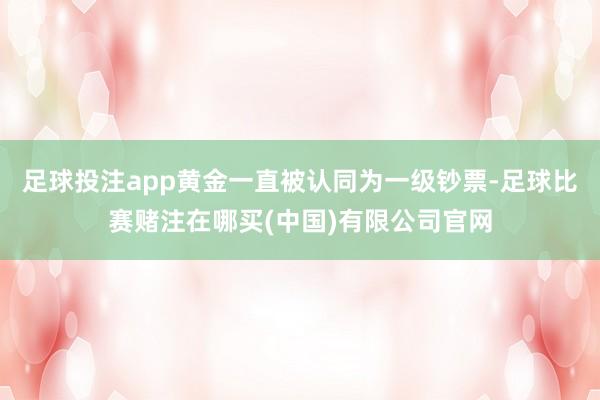足球投注app黄金一直被认同为一级钞票-足球比赛赌注在哪买(中国)有限公司官网