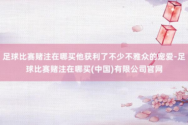 足球比赛赌注在哪买他获利了不少不雅众的宠爱-足球比赛赌注在哪买(中国)有限公司官网