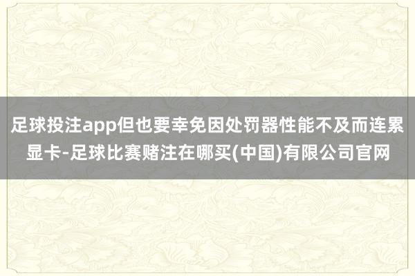 足球投注app但也要幸免因处罚器性能不及而连累显卡-足球比赛赌注在哪买(中国)有限公司官网