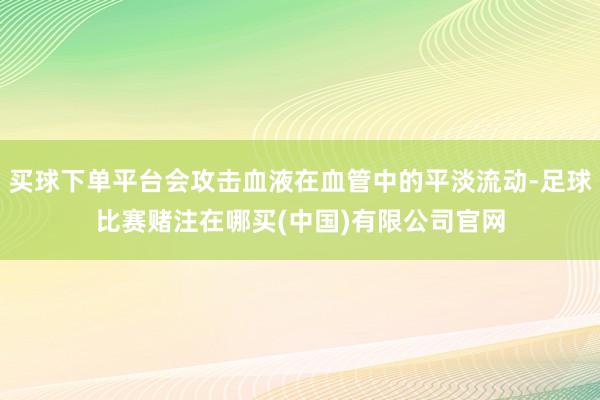 买球下单平台会攻击血液在血管中的平淡流动-足球比赛赌注在哪买(中国)有限公司官网