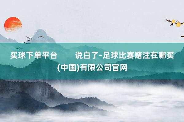 买球下单平台        说白了-足球比赛赌注在哪买(中国)有限公司官网