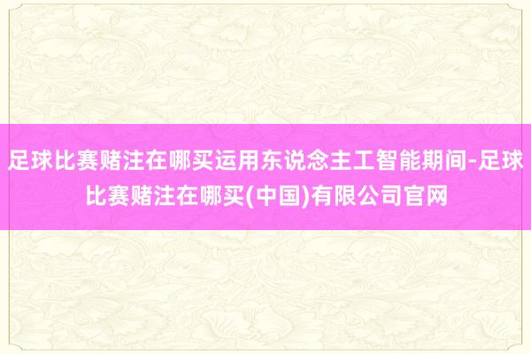 足球比赛赌注在哪买运用东说念主工智能期间-足球比赛赌注在哪买(中国)有限公司官网