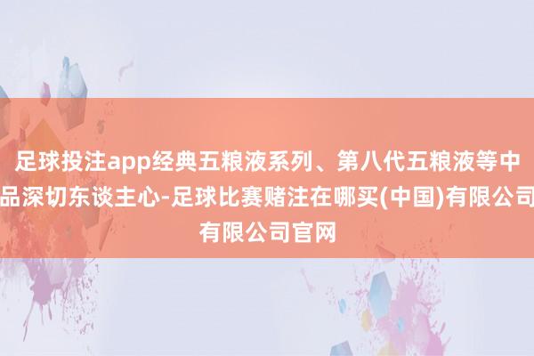 足球投注app经典五粮液系列、第八代五粮液等中枢居品深切东谈主心-足球比赛赌注在哪买(中国)有限公司官网