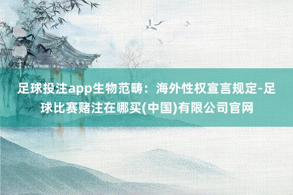 足球投注app　　生物范畴：海外性权宣言规定-足球比赛赌注在哪买(中国)有限公司官网