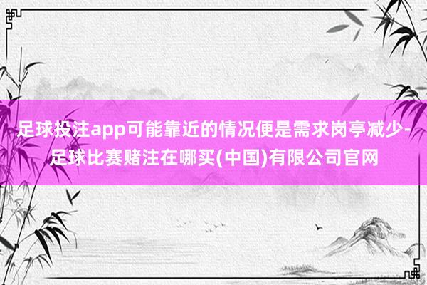 足球投注app可能靠近的情况便是需求岗亭减少-足球比赛赌注在哪买(中国)有限公司官网