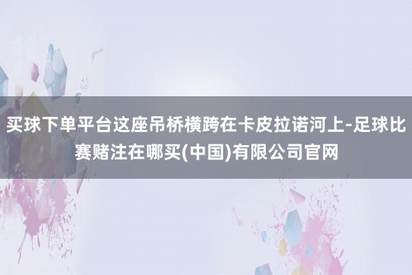 买球下单平台这座吊桥横跨在卡皮拉诺河上-足球比赛赌注在哪买(中国)有限公司官网