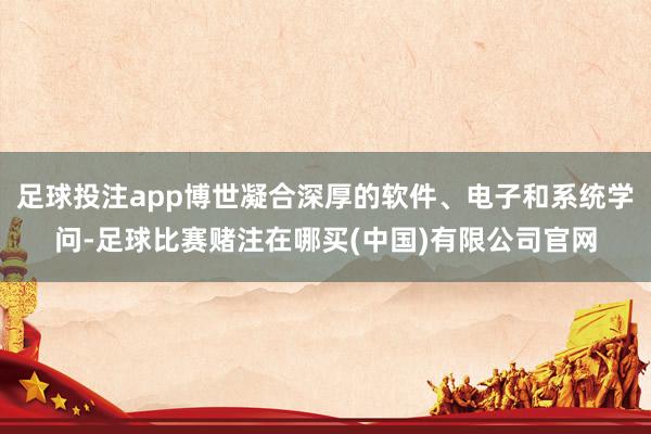 足球投注app博世凝合深厚的软件、电子和系统学问-足球比赛赌注在哪买(中国)有限公司官网