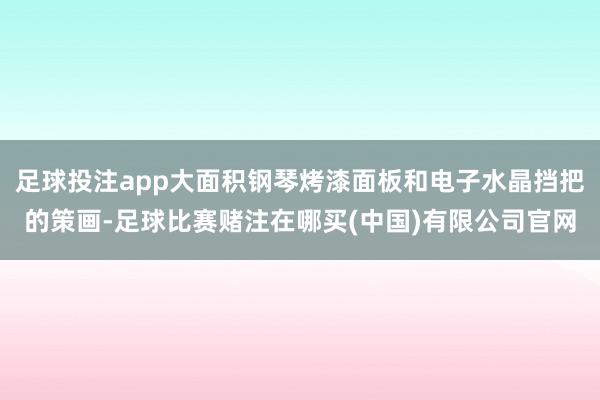 足球投注app大面积钢琴烤漆面板和电子水晶挡把的策画-足球比赛赌注在哪买(中国)有限公司官网