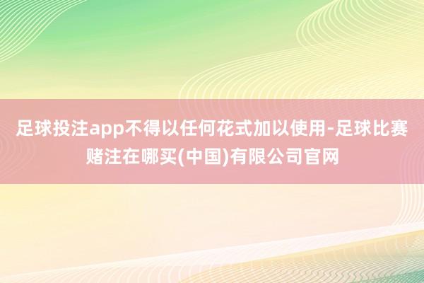足球投注app不得以任何花式加以使用-足球比赛赌注在哪买(中国)有限公司官网