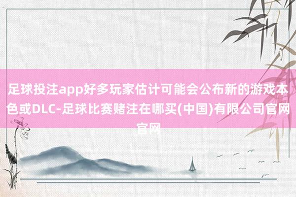 足球投注app好多玩家估计可能会公布新的游戏本色或DLC-足球比赛赌注在哪买(中国)有限公司官网