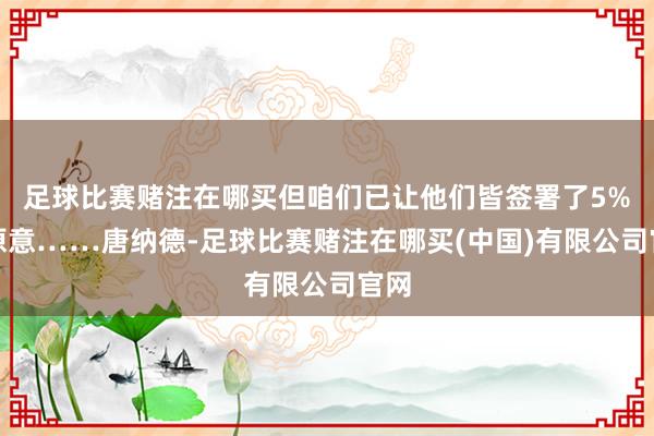 足球比赛赌注在哪买但咱们已让他们皆签署了5%的原意……唐纳德-足球比赛赌注在哪买(中国)有限公司官网
