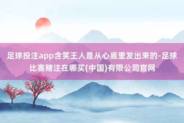 足球投注app含笑王人是从心底里发出来的-足球比赛赌注在哪买(中国)有限公司官网