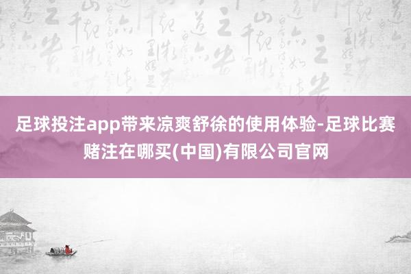 足球投注app带来凉爽舒徐的使用体验-足球比赛赌注在哪买(中国)有限公司官网