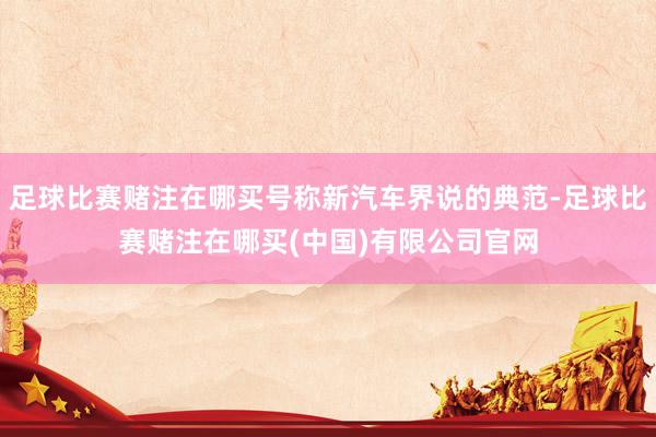 足球比赛赌注在哪买号称新汽车界说的典范-足球比赛赌注在哪买(中国)有限公司官网