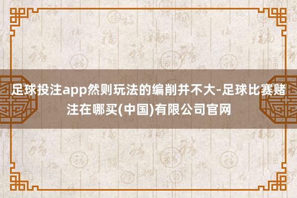 足球投注app然则玩法的编削并不大-足球比赛赌注在哪买(中国)有限公司官网