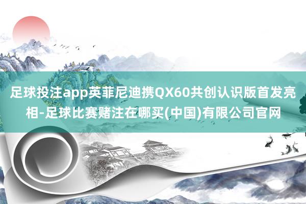 足球投注app英菲尼迪携QX60共创认识版首发亮相-足球比赛赌注在哪买(中国)有限公司官网