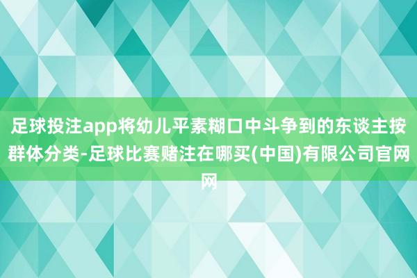 足球投注app将幼儿平素糊口中斗争到的东谈主按群体分类-足球比赛赌注在哪买(中国)有限公司官网
