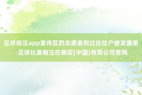 足球投注app宣传区的志愿者向过往住户披发画册-足球比赛赌注在哪买(中国)有限公司官网