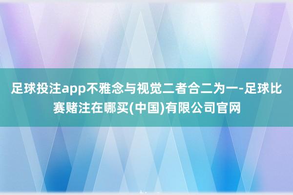 足球投注app不雅念与视觉二者合二为一-足球比赛赌注在哪买(中国)有限公司官网