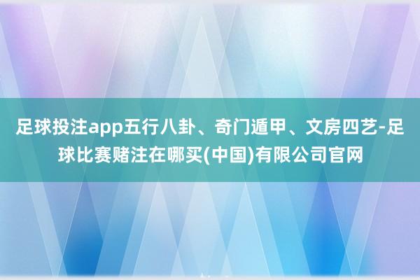 足球投注app五行八卦、奇门遁甲、文房四艺-足球比赛赌注在哪买(中国)有限公司官网