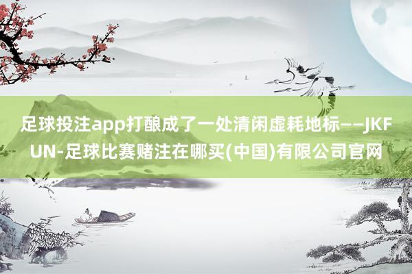 足球投注app打酿成了一处清闲虚耗地标——JKFUN-足球比赛赌注在哪买(中国)有限公司官网