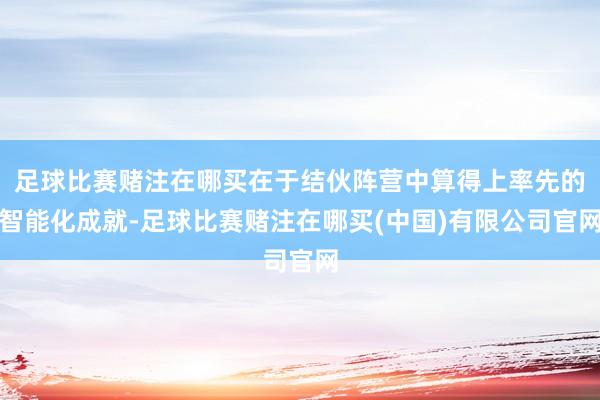 足球比赛赌注在哪买在于结伙阵营中算得上率先的智能化成就-足球比赛赌注在哪买(中国)有限公司官网