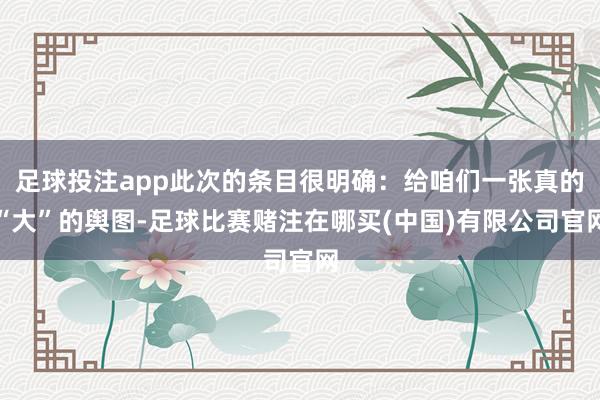 足球投注app此次的条目很明确：给咱们一张真的“大”的舆图-足球比赛赌注在哪买(中国)有限公司官网