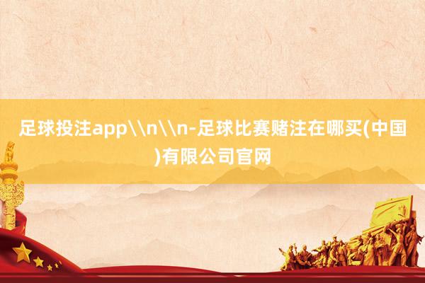 足球投注app\n\n-足球比赛赌注在哪买(中国)有限公司官网
