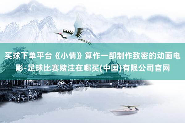 买球下单平台《小倩》算作一部制作致密的动画电影-足球比赛赌注在哪买(中国)有限公司官网