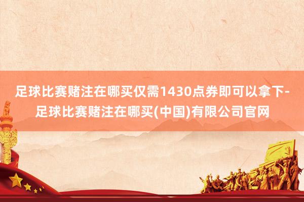 足球比赛赌注在哪买仅需1430点券即可以拿下-足球比赛赌注在哪买(中国)有限公司官网