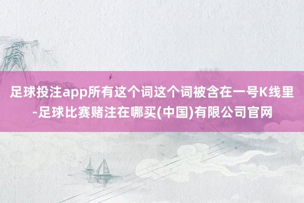 足球投注app所有这个词这个词被含在一号K线里-足球比赛赌注在哪买(中国)有限公司官网