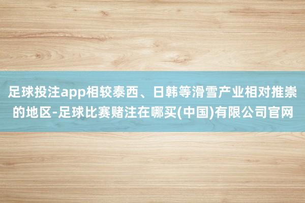 足球投注app相较泰西、日韩等滑雪产业相对推崇的地区-足球比赛赌注在哪买(中国)有限公司官网