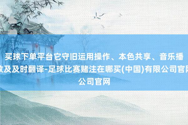 买球下单平台它守旧运用操作、本色共享、音乐播放及及时翻译-足球比赛赌注在哪买(中国)有限公司官网