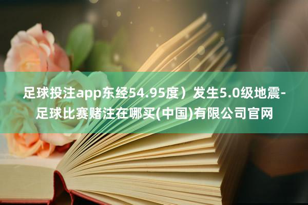足球投注app东经54.95度）发生5.0级地震-足球比赛赌注在哪买(中国)有限公司官网