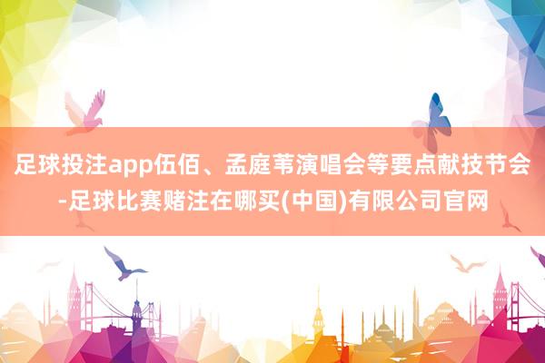 足球投注app伍佰、孟庭苇演唱会等要点献技节会-足球比赛赌注在哪买(中国)有限公司官网