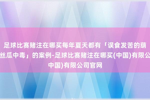 足球比赛赌注在哪买每年夏天都有「误食发苦的葫芦瓜、丝瓜中毒」的案例-足球比赛赌注在哪买(中国)有限公司官网