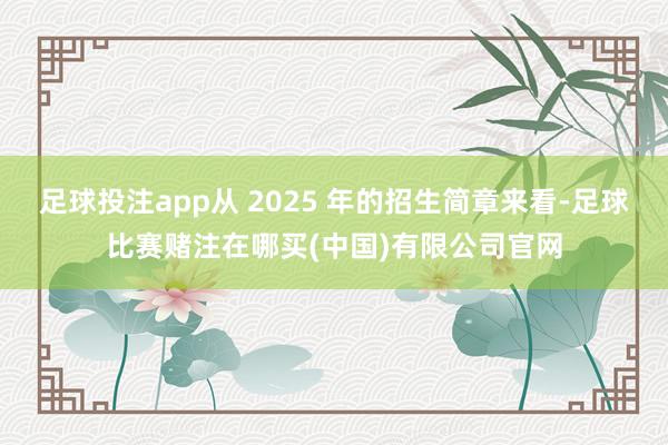 足球投注app从 2025 年的招生简章来看-足球比赛赌注在哪买(中国)有限公司官网