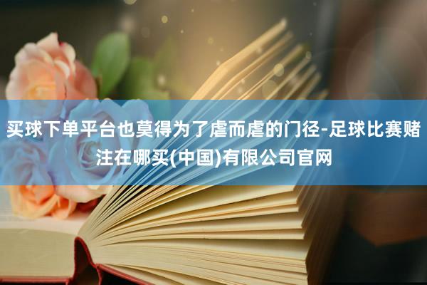 买球下单平台也莫得为了虐而虐的门径-足球比赛赌注在哪买(中国)有限公司官网