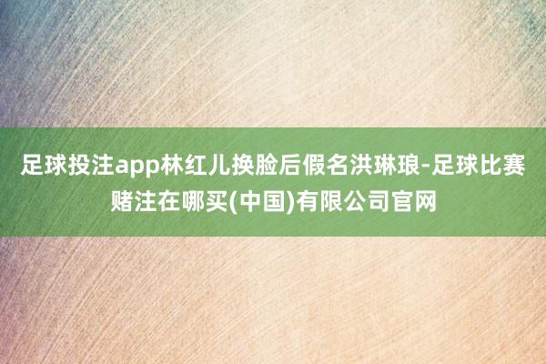 足球投注app林红儿换脸后假名洪琳琅-足球比赛赌注在哪买(中国)有限公司官网