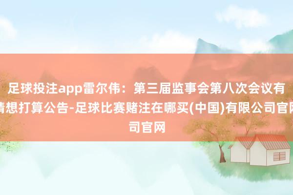 足球投注app雷尔伟：第三届监事会第八次会议有猜想打算公告-足球比赛赌注在哪买(中国)有限公司官网