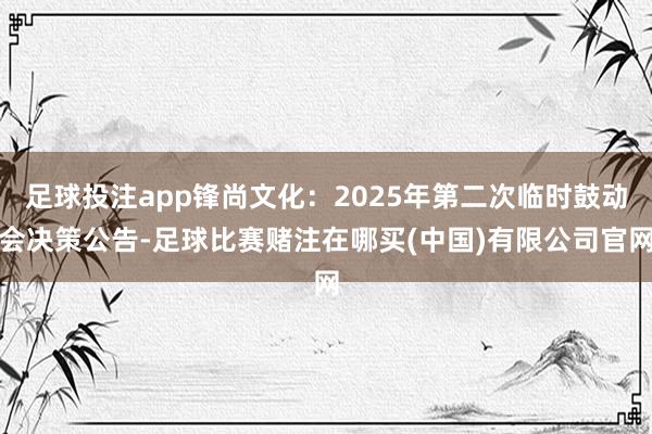 足球投注app锋尚文化：2025年第二次临时鼓动会决策公告-足球比赛赌注在哪买(中国)有限公司官网